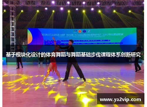 基于模块化设计的体育舞蹈与舞蹈基础步伐课程体系创新研究